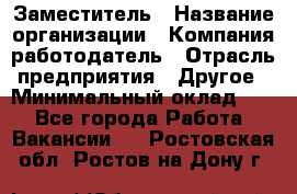 Заместитель › Название организации ­ Компания-работодатель › Отрасль предприятия ­ Другое › Минимальный оклад ­ 1 - Все города Работа » Вакансии   . Ростовская обл.,Ростов-на-Дону г.